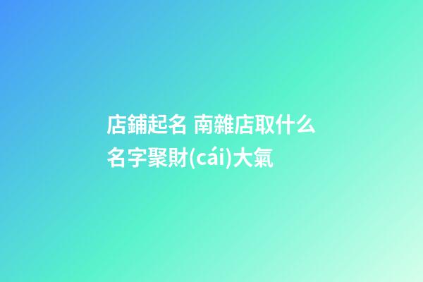 店鋪起名 南雜店取什么名字聚財(cái)大氣-第1張-店鋪起名-玄機(jī)派